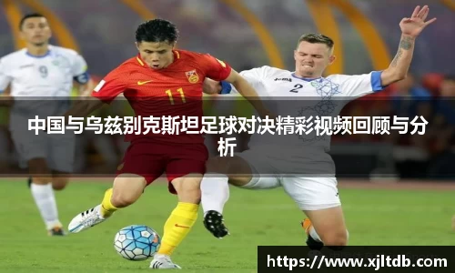 中国与乌兹别克斯坦足球对决精彩视频回顾与分析