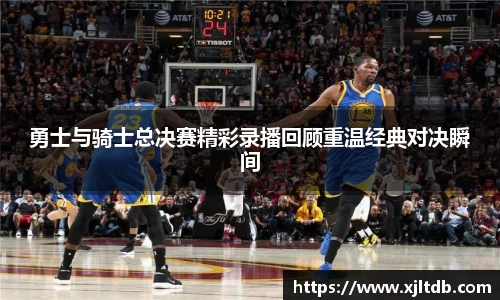 勇士与骑士总决赛精彩录播回顾重温经典对决瞬间